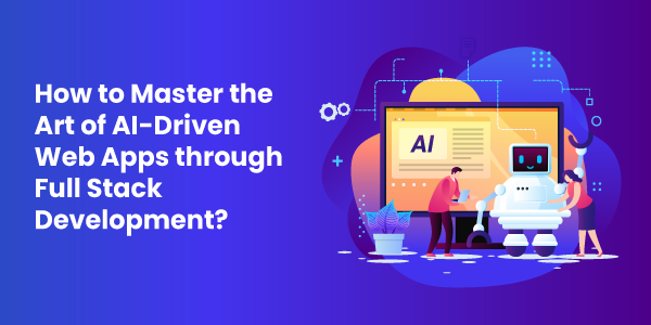 How To Master The Art Of AI-Driven Web Apps through Full Stack Development?
